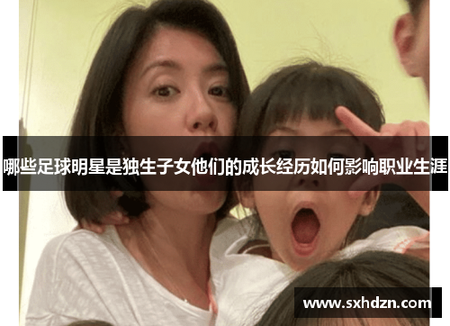 哪些足球明星是独生子女他们的成长经历如何影响职业生涯