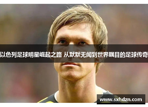 以色列足球明星崛起之路 从默默无闻到世界瞩目的足球传奇