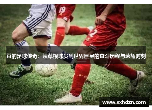 肖的足球传奇：从草根球员到世界巨星的奋斗历程与荣耀时刻