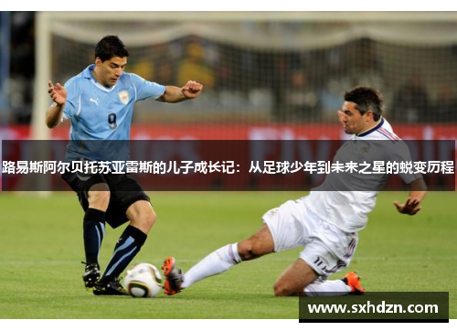 路易斯阿尔贝托苏亚雷斯的儿子成长记：从足球少年到未来之星的蜕变历程