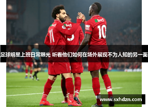 足球明星上班日常曝光 听看他们如何在场外展现不为人知的另一面