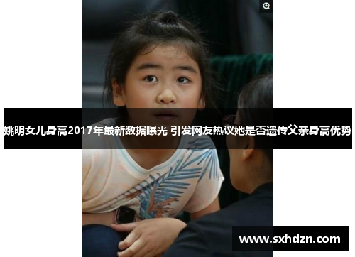 姚明女儿身高2017年最新数据曝光 引发网友热议她是否遗传父亲身高优势