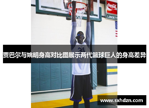贾巴尔与姚明身高对比图展示两代篮球巨人的身高差异