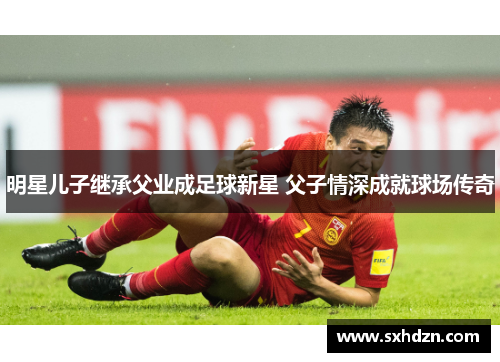 明星儿子继承父业成足球新星 父子情深成就球场传奇
