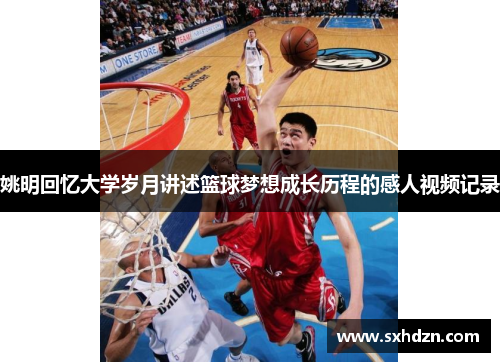 姚明回忆大学岁月讲述篮球梦想成长历程的感人视频记录