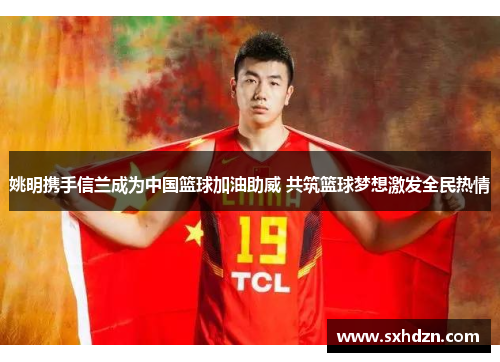 姚明携手信兰成为中国篮球加油助威 共筑篮球梦想激发全民热情
