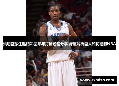 姚明篮球生涯精彩回顾与打球经验分享 深度解析巨人如何征服NBA