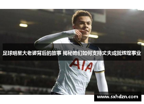 足球明星大老婆背后的故事 揭秘她们如何支持丈夫成就辉煌事业