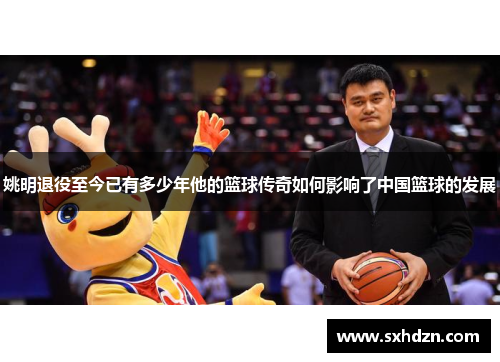 姚明退役至今已有多少年他的篮球传奇如何影响了中国篮球的发展