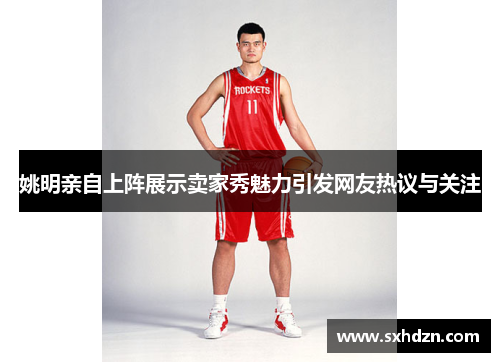 姚明亲自上阵展示卖家秀魅力引发网友热议与关注