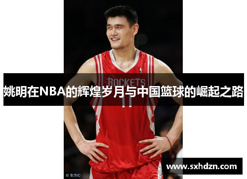 姚明在NBA的辉煌岁月与中国篮球的崛起之路