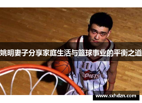 姚明妻子分享家庭生活与篮球事业的平衡之道