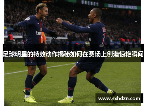 足球明星的特效动作揭秘如何在赛场上创造惊艳瞬间