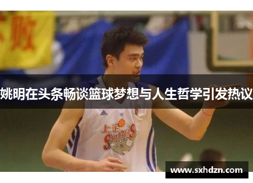 姚明在头条畅谈篮球梦想与人生哲学引发热议