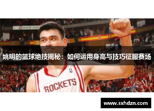 姚明的篮球绝技揭秘：如何运用身高与技巧征服赛场