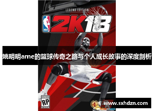 姚明明ame的篮球传奇之路与个人成长故事的深度剖析