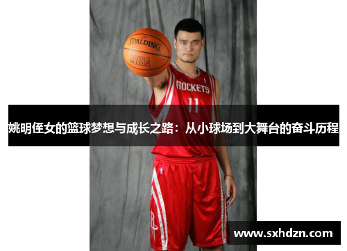 姚明侄女的篮球梦想与成长之路：从小球场到大舞台的奋斗历程