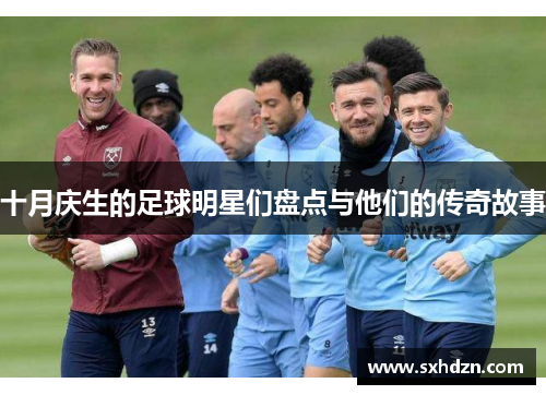 十月庆生的足球明星们盘点与他们的传奇故事