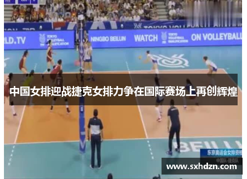 中国女排迎战捷克女排力争在国际赛场上再创辉煌