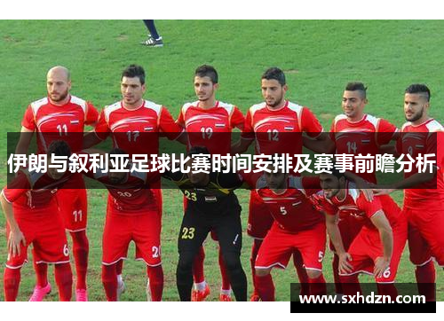 伊朗与叙利亚足球比赛时间安排及赛事前瞻分析