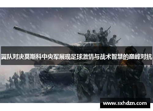 翼队对决莫斯科中央军展现足球激情与战术智慧的巅峰对抗