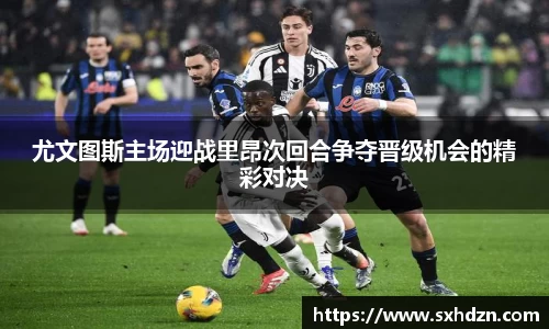 尤文图斯主场迎战里昂次回合争夺晋级机会的精彩对决